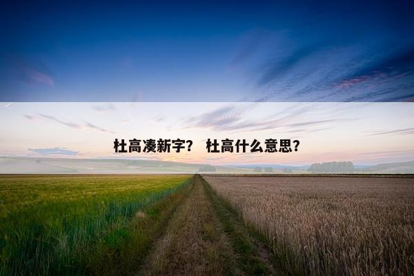 杜高凑新字？ 杜高什么意思？