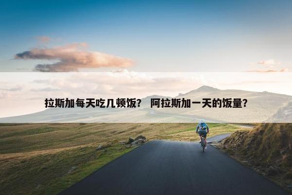 拉斯加每天吃几顿饭？ 阿拉斯加一天的饭量？