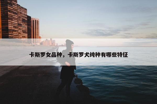 卡斯罗女品种，卡斯罗犬纯种有哪些特征