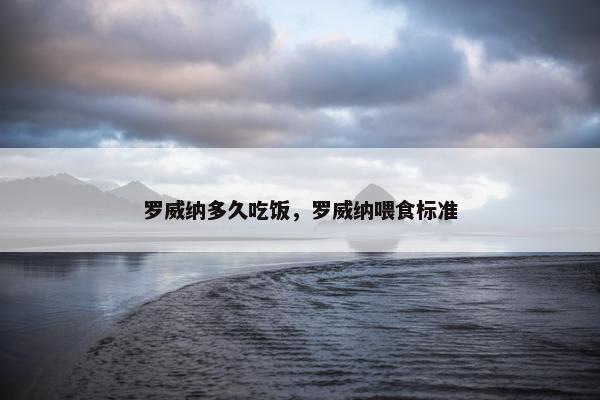 罗威纳多久吃饭，罗威纳喂食标准