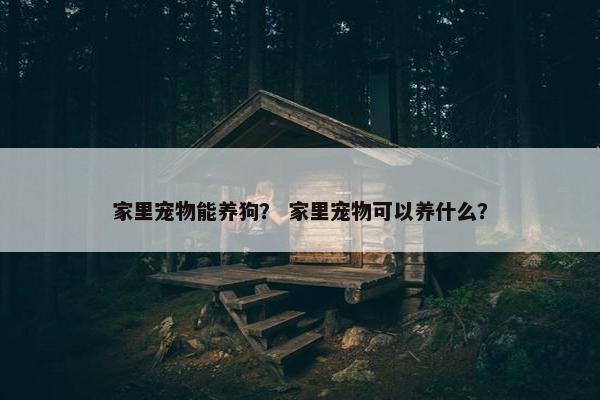 家里宠物能养狗？ 家里宠物可以养什么？