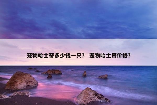 宠物哈士奇多少钱一只？ 宠物哈士奇价格？