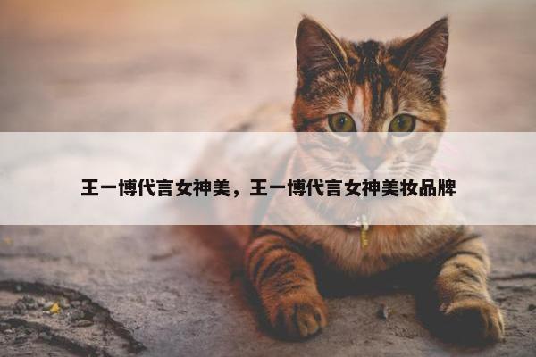 王一博代言女神美，王一博代言女神美妆品牌