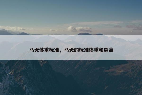 马犬体重标准，马犬的标准体重和身高