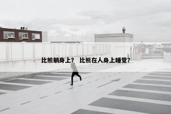 比熊躺身上？ 比熊在人身上睡觉？